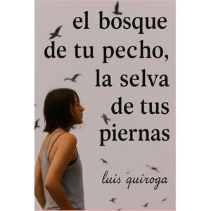 Quiroga, Luis El bosque de tu pecho, la selva de tus piernas: Poemas brutales sobre el cuerpo, la herida, crónicas poéticas de una vida en lucha. Quiroga, Luis El bosque de tu pecho, la selva de tus piernas: Poemas brutales sobre el cuerpo, la herida, crónicas poéticas de una vida en lucha.