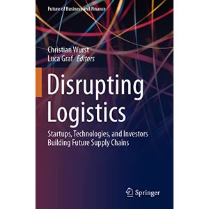 Disrupting Logistics: Startups, Technologies, and Investors Building Future Supply Chains (Future of Business and Finance) Disrupting Logistics: Startups, Technologies, and Investors Building Future Supply Chains (Future of Business and Finance)