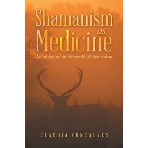 Goncalves, Claudia Shamanism as Medicine: An Initiation into the World of Shamanism Goncalves, Claudia Shamanism as Medicine: An Initiation into the World of Shamanism