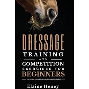 Heney, Elaine Dressage Training and Competition Exercises for Beginners: Flatwork & Collection Schooling for Horses Heney, Elaine Dressage Training and Competition Exercises for Beginners: Flatwork & Collection Schooling for Horses