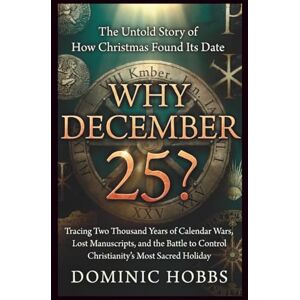 Hobbs, Dominic Why December 25?: The Untold Story of How Christmas Found Its Date -Tracing Two Thousand Years of Calendar Wars, Lost Manuscripts, and the Battle to Control Christianity's Most Sacred Holiday Hobbs, Dominic Why December 25?: The Untold Story of How Christmas Found Its Date -Tracing Two Thousand Years of Calendar Wars, Lost Manuscripts, and the Battle to Control Christianity's Most Sacred Holiday