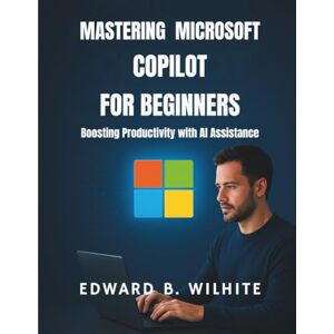 Wilhite, Edward B. Mastering Microsoft copilot for Beginners: Boosting Productivity with AI Assistance: 3 (AI, Tech and Inovative Design series) Wilhite, Edward B. Mastering Microsoft copilot for Beginners: Boosting Productivity with AI Assistance: 3 (AI, Tech and Inovative Design series)