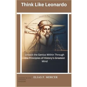 F. Mercer, Elias Think Like Leonardo: Unlock the Genius Within Through the Principles of History’s Greatest Mind F. Mercer, Elias Think Like Leonardo: Unlock the Genius Within Through the Principles of History’s Greatest Mind