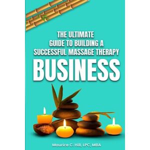 Hill, Maurice C. The Ultimate Guide to Building a Successful Massage Therapy Business Hill, Maurice C. The Ultimate Guide to Building a Successful Massage Therapy Business