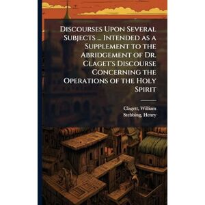 Clagett, William Discourses Upon Several Subjects ... Intended as a Supplement to the Abridgement of Dr. Claget's Discourse Concerning the Operations of the Holy Spirit Clagett, William Discourses Upon Several Subjects ... Intended as a Supplement to the Abridgement of Dr. Claget's Discourse Concerning the Operations of the Holy Spirit