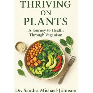 Michael-Johnson, Dr. Sandra Thriving on Plants: A Journey to Health Through Veganism Michael-Johnson, Dr. Sandra Thriving on Plants: A Journey to Health Through Veganism