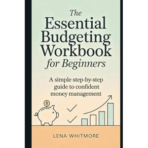 Whitmore, Lena The Essential Budgeting Workbook for Beginners: A Simple Step-by-Step Guide to Confident Money Management Whitmore, Lena The Essential Budgeting Workbook for Beginners: A Simple Step-by-Step Guide to Confident Money Management