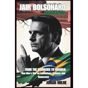 Milne, Jonah JAIR BOLSONARO BIOGRAPHY: From the Barracks to Brasília: One Man's War on Institutions, Science, and Democracy Milne, Jonah JAIR BOLSONARO BIOGRAPHY: From the Barracks to Brasília: One Man's War on Institutions, Science, and Democracy