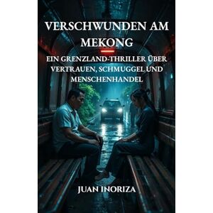 Inoriza, Juan Verschwunden am Mekong: Ein Grenzland-Thriller über Vertrauen, Schmuggel und Menschenhandel Inoriza, Juan Verschwunden am Mekong: Ein Grenzland-Thriller über Vertrauen, Schmuggel und Menschenhandel