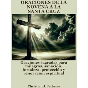 Jackson ORACIONES DE LA NOVENA A LA SANTA CRUZ: Oraciones sagradas para milagros, sanación, fortaleza, protección y renovación espiritual Jackson ORACIONES DE LA NOVENA A LA SANTA CRUZ: Oraciones sagradas para milagros, sanación, fortaleza, protección y renovación espiritual