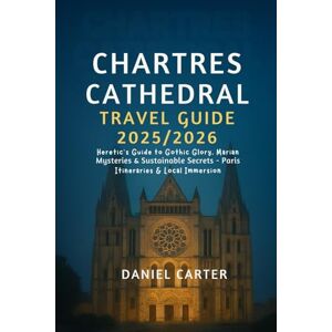 Carter, Daniel CHARTRES CATHEDRAL TRAVEL GUIDE 2025/2026: Heretic’s Guide to Gothic Glory, Marian Mysteries & Sustainable Secrets – Paris Itineraries & Local Immersion Carter, Daniel CHARTRES CATHEDRAL TRAVEL GUIDE 2025/2026: Heretic’s Guide to Gothic Glory, Marian Mysteries & Sustainable Secrets – Paris Itineraries & Local Immersion