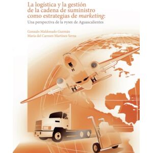 Maldonado Guzmán, Gonzalo La logística y la gestión de la cadena de suministro como estrategias de marketing:: Una perspectiva de la PyME de Aguascalientes Maldonado Guzmán, Gonzalo La logística y la gestión de la cadena de suministro como estrategias de marketing:: Una perspectiva de la PyME de Aguascalientes