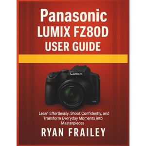 Frailey, Ryan Panasonic Lumix FZ80D user guide: Learn Effortlessly, Shoot Confidently, and Transform Everyday Moments into Masterpieces Frailey, Ryan Panasonic Lumix FZ80D user guide: Learn Effortlessly, Shoot Confidently, and Transform Everyday Moments into Masterpieces
