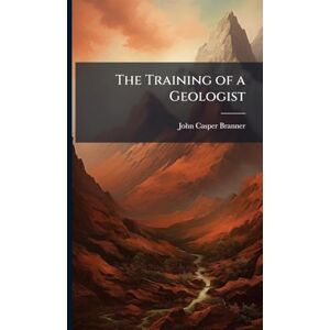 Branner, John Casper The Training of a Geologist Branner, John Casper The Training of a Geologist