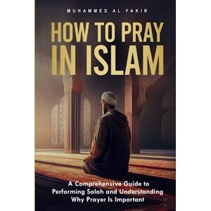 Al Fakir, Muhammed How to Pray in Islam: A Comprehensive Guide to Performing Salah and Understanding Why Prayer Is Important (The Islamic Spiritual Journey Series) Al Fakir, Muhammed How to Pray in Islam: A Comprehensive Guide to Performing Salah and Understanding Why Prayer Is Important (The Islamic Spiritual Journey Series)