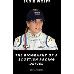 Figueroa, Debora Susie Wolff: The Biography of a Scottish Racing Driver Figueroa, Debora Susie Wolff: The Biography of a Scottish Racing Driver