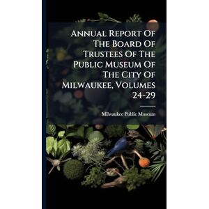 Annual Report Of The Board Of Trustees Of The Public Museum Of The City Of Milwaukee, Volumes 24-29 Annual Report Of The Board Of Trustees Of The Public Museum Of The City Of Milwaukee, Volumes 24-29