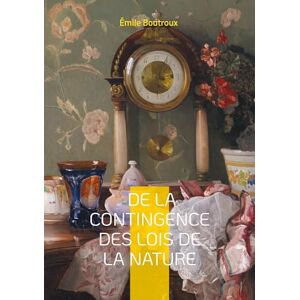 Boutroux, Émile De la contingence des lois de la nature: Une exploration philosophique de la contingence et du déterminisme dans les sciences naturelles Boutroux, Émile De la contingence des lois de la nature: Une exploration philosophique de la contingence et du déterminisme dans les sciences naturelles