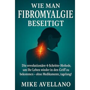 Avellano, Mike WIE MAN FIBROMYALGIE BESEITIGT: Die revolutionäre 4-Schritte-Methode, um Ihr Leben wieder in den Griff zu bekommen ohne Medikamente, tagelang!: 2 (fibromyalgie und gelenkschmerzen) Avellano, Mike WIE MAN FIBROMYALGIE BESEITIGT: Die revolutionäre 4-Schritte-Methode, um Ihr Leben wieder in den Griff zu bekommen ohne Medikamente, tagelang!: 2 (fibromyalgie und gelenkschmerzen)