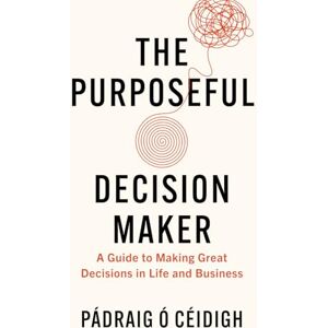 Ó Céidigh, Pádraig The Purposeful Decision Maker: A Guide to Making Great Decisions in Life and Business Ó Céidigh, Pádraig The Purposeful Decision Maker: A Guide to Making Great Decisions in Life and Business