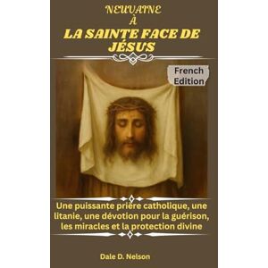 D. Nelson, Dale NEUVAINE À LA SAINTE FACE DE JÉSUS: Une puissante prière catholique, une litanie, une dévotion pour la guérison, les miracles et la protection divine D. Nelson, Dale NEUVAINE À LA SAINTE FACE DE JÉSUS: Une puissante prière catholique, une litanie, une dévotion pour la guérison, les miracles et la protection divine