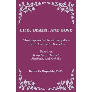 Wapnick Ph.D., Kenneth Life, Death, and Love: Shakespeare's Great Tragedies and A Course in Miracles Wapnick Ph.D., Kenneth Life, Death, and Love: Shakespeare's Great Tragedies and A Course in Miracles