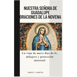 J. Martin, Mario NUESTRA SEÑORA DE GUADALUPE ORACIONES DE LA NOVENA: Un viaje de nueve días de fe, milagros y protección maternal J. Martin, Mario NUESTRA SEÑORA DE GUADALUPE ORACIONES DE LA NOVENA: Un viaje de nueve días de fe, milagros y protección maternal