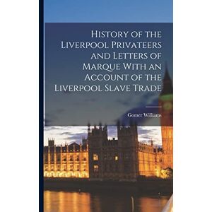 Williams, Gomer History of the Liverpool Privateers and Letters of Marque With an Account of the Liverpool Slave Trade Williams, Gomer History of the Liverpool Privateers and Letters of Marque With an Account of the Liverpool Slave Trade