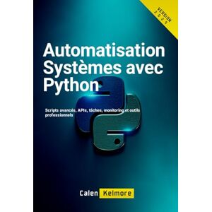Kelmore, Calen Automatisation Systèmes avec Python: Scripts avancés, APIs, tâches, monitoring et outils professionnels Kelmore, Calen Automatisation Systèmes avec Python: Scripts avancés, APIs, tâches, monitoring et outils professionnels