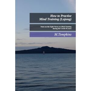 Tompkins, M How to Practise Mind Training (Lojong): Notes on the Eight Verses on Mind Training during the Covid-19 years Tompkins, M How to Practise Mind Training (Lojong): Notes on the Eight Verses on Mind Training during the Covid-19 years