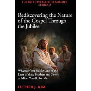J Kim, Luther Rediscovering the Nature of the Gospel through the Jubilee: Whatever You did for One of the Least of these Brothers and Sisters of Mine, You did for Me J Kim, Luther Rediscovering the Nature of the Gospel through the Jubilee: Whatever You did for One of the Least of these Brothers and Sisters of Mine, You did for Me