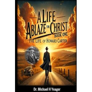 Yeager, Dr Michael H A LIFE ABLAZE FOR CHRIST BOOK ONE: The Life of Howard Carter: 1 Yeager, Dr Michael H A LIFE ABLAZE FOR CHRIST BOOK ONE: The Life of Howard Carter: 1