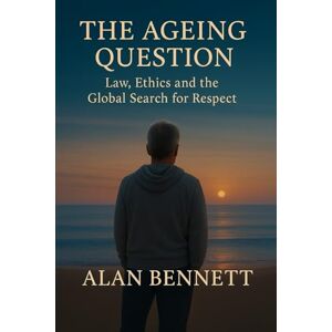 Bennett, Mr Alan The Ageing Question:: Law, Ethics, and the Global Struggle for Dignity Bennett, Mr Alan The Ageing Question:: Law, Ethics, and the Global Struggle for Dignity