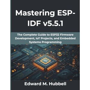Hubbell, Edward M Mastering ESP-IDF v5.5.1: The Complete Guide to ESP32 Firmware Development, IoT Projects, and Embedded Systems Programming (Computing Excellence Series) Hubbell, Edward M Mastering ESP-IDF v5.5.1: The Complete Guide to ESP32 Firmware Development, IoT Projects, and Embedded Systems Programming (Computing Excellence Series)