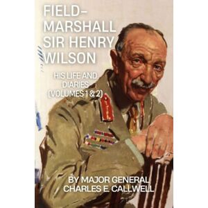 Callwell, Sir Charles Edward Field-Marshal Sir Henry Wilson: His Life and Diaries (Volume 1 and 2) Callwell, Sir Charles Edward Field-Marshal Sir Henry Wilson: His Life and Diaries (Volume 1 and 2)