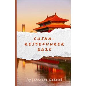 Gabriel, Jonathan CHINA-REISEFÜHRER 2025-2026: Entdecken Sie antike und moderne Wunder: vollständige Reiserouten, Reisetipps und kulturelle Einblicke für eine unvergessliche Reise. Gabriel, Jonathan CHINA-REISEFÜHRER 2025-2026: Entdecken Sie antike und moderne Wunder: vollständige Reiserouten, Reisetipps und kulturelle Einblicke für eine unvergessliche Reise.