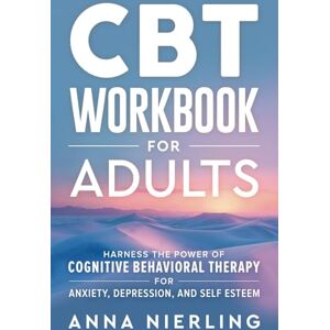 Nierling, Anna CBT Workbook for Adults: Harness the Power of Cognitive Behavioral Therapy for Anxiety, Depression, and Self Esteem (Behavioral Psychology Books For Mental Health) Nierling, Anna CBT Workbook for Adults: Harness the Power of Cognitive Behavioral Therapy for Anxiety, Depression, and Self Esteem (Behavioral Psychology Books For Mental Health)