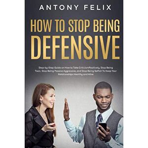 Felix, Antony How to Stop Being Defensive: Step-by-Step Guide on How to Take Criticism Positively, Stop Being Toxic, Stop Being Passive Aggressive, and Stop Being ... Healthy and Aliv (Transform yourself) Felix, Antony How to Stop Being Defensive: Step-by-Step Guide on How to Take Criticism Positively, Stop Being Toxic, Stop Being Passive Aggressive, and Stop Being ... Healthy and Aliv (Transform yourself)