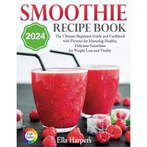 Harper, Ella Smoothie Recipe Book 2024:: The Ultimate Beginner's Guide and Cookbook with Pictures for Mastering Healthy, Delicious Smoothies for Weight Loss and Vitality Harper, Ella Smoothie Recipe Book 2024:: The Ultimate Beginner's Guide and Cookbook with Pictures for Mastering Healthy, Delicious Smoothies for Weight Loss and Vitality