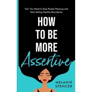 Spencer, Melanie How to Be More Assertive: Girl, You Need to Stop People Pleasing and Start Setting Healthy Boundaries (Communication Techniques) Spencer, Melanie How to Be More Assertive: Girl, You Need to Stop People Pleasing and Start Setting Healthy Boundaries (Communication Techniques)