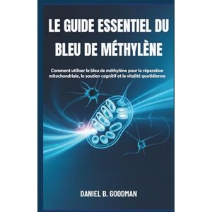 B. Goodman, Daniel LE GUIDE ESSENTIEL DU BLEU DE MÉTHYLÈNE: Comment utiliser le bleu de méthylène pour la réparation mitochondriale, le soutien cognitif et la vitalité quotidienne B. Goodman, Daniel LE GUIDE ESSENTIEL DU BLEU DE MÉTHYLÈNE: Comment utiliser le bleu de méthylène pour la réparation mitochondriale, le soutien cognitif et la vitalité quotidienne