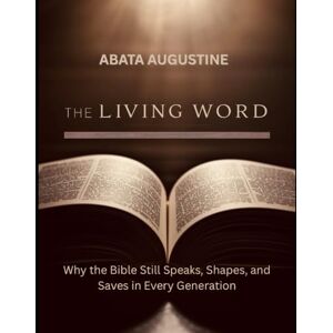 Augustine, Abata The Living Word: Why the Bible Still Speaks, Shapes, and Saves in Every Generation: Discover the Transformative Power of Scripture for Faith, Purpose, and Spiritual Growth Augustine, Abata The Living Word: Why the Bible Still Speaks, Shapes, and Saves in Every Generation: Discover the Transformative Power of Scripture for Faith, Purpose, and Spiritual Growth