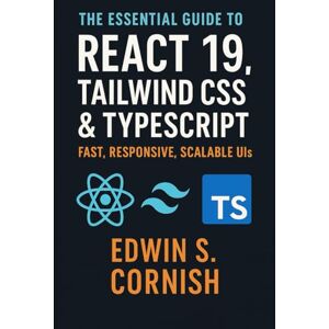 Cornish, Edwin S. The Essential Guide to React 19, Tailwind CSS & TypeScript: Fast, Responsive, Scalable UIs Cornish, Edwin S. The Essential Guide to React 19, Tailwind CSS & TypeScript: Fast, Responsive, Scalable UIs