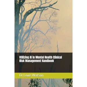 Watson, Dr Louis Utilizing AI in Mental Health Clinical Risk Management Handbook Watson, Dr Louis Utilizing AI in Mental Health Clinical Risk Management Handbook