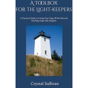 Sullivan, Crystal A Toolbox for the Light-keepers: A Practical Guide to Living Your Yoga off the Mat and Teaching Yoga with Integrity Sullivan, Crystal A Toolbox for the Light-keepers: A Practical Guide to Living Your Yoga off the Mat and Teaching Yoga with Integrity