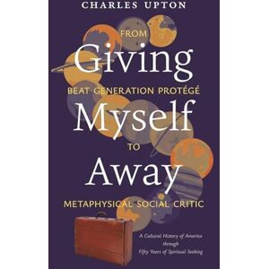 Upton, Charles Giving Myself Away, From Beat Generation Protégé To Metaphysical Social Critic: A Cultural History of America through Fifty Years of Spiritual Seeking Upton, Charles Giving Myself Away, From Beat Generation Protégé To Metaphysical Social Critic: A Cultural History of America through Fifty Years of Spiritual Seeking