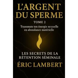 LAMBERT, ERIC Les Secrets de la Rétention Séminale Tome 2 L'Argent du Sperme: Transmute ton énergie sexuelle en abondance matérielle LAMBERT, ERIC Les Secrets de la Rétention Séminale Tome 2 L'Argent du Sperme: Transmute ton énergie sexuelle en abondance matérielle
