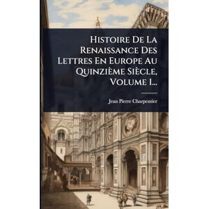 Charpentier, Jean-Pierre Histoire De La Renaissance Des Lettres En Europe Au Quinzième Siècle, Volume 1... Charpentier, Jean-Pierre Histoire De La Renaissance Des Lettres En Europe Au Quinzième Siècle, Volume 1...
