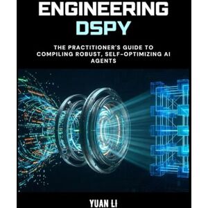 Li, Yuan Engineering DSPy: The Practitioner's Guide to Compiling Robust, Self-Optimizing AI Agents Li, Yuan Engineering DSPy: The Practitioner's Guide to Compiling Robust, Self-Optimizing AI Agents