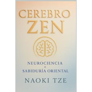 TZE, NAOKI CEREBRO ZEN: Neurociencia y sabiduría oriental para calmar la mente, entrenar el pensamiento y vivir con equilibrio, claridad y plenitud interior TZE, NAOKI CEREBRO ZEN: Neurociencia y sabiduría oriental para calmar la mente, entrenar el pensamiento y vivir con equilibrio, claridad y plenitud interior